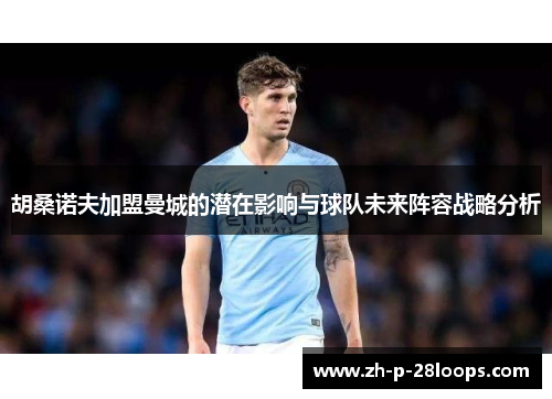 胡桑诺夫加盟曼城的潜在影响与球队未来阵容战略分析