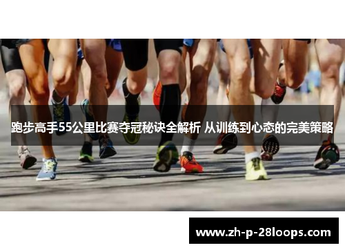 跑步高手55公里比赛夺冠秘诀全解析 从训练到心态的完美策略