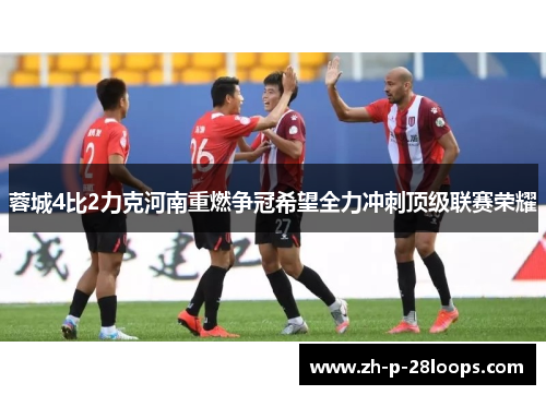 蓉城4比2力克河南重燃争冠希望全力冲刺顶级联赛荣耀 蓉城4比2力克河南重燃争冠希望全力冲刺顶级联赛荣耀