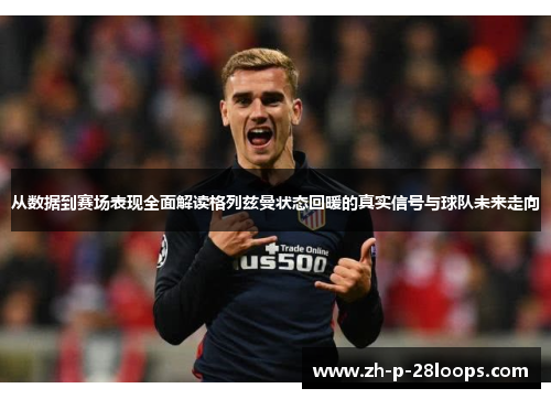 从数据到赛场表现全面解读格列兹曼状态回暖的真实信号与球队未来走向 从数据到赛场表现全面解读格列兹曼状态回暖的真实信号与球队未来走向