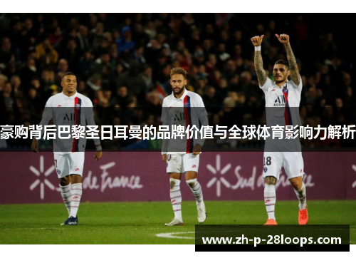 豪购背后巴黎圣日耳曼的品牌价值与全球体育影响力解析 豪购背后巴黎圣日耳曼的品牌价值与全球体育影响力解析