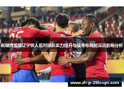 赵健博加盟辽宁铁人后对球队实力提升与战术布局的深远影响分析 赵健博加盟辽宁铁人后对球队实力提升与战术布局的深远影响分析