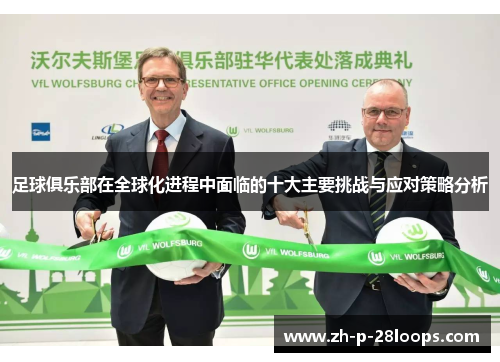 足球俱乐部在全球化进程中面临的十大主要挑战与应对策略分析 足球俱乐部在全球化进程中面临的十大主要挑战与应对策略分析
