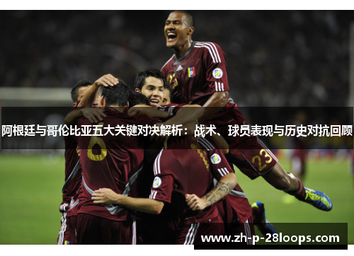 阿根廷与哥伦比亚五大关键对决解析：战术、球员表现与历史对抗回顾