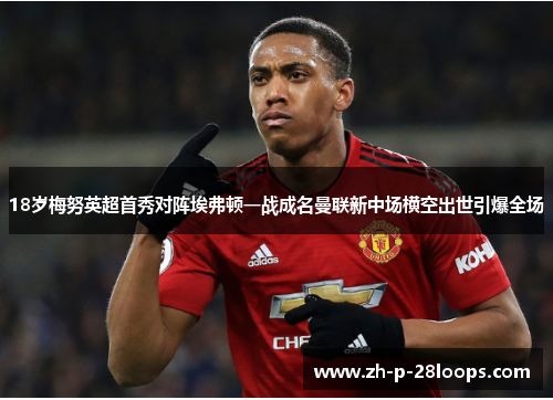 18岁梅努英超首秀对阵埃弗顿一战成名曼联新中场横空出世引爆全场 18岁梅努英超首秀对阵埃弗顿一战成名曼联新中场横空出世引爆全场