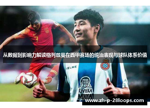 从数据到影响力解读格列兹曼在西甲赛场的统治表现与球队体系价值 从数据到影响力解读格列兹曼在西甲赛场的统治表现与球队体系价值