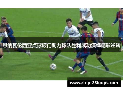 恩纳瓦伦西亚点球破门助力球队胜利成功演绎精彩逆转 恩纳瓦伦西亚点球破门助力球队胜利成功演绎精彩逆转