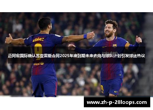 迈阿密国际确认苏亚雷斯合同2025年底到期未来去向与球队计划引发球迷热议 迈阿密国际确认苏亚雷斯合同2025年底到期未来去向与球队计划引发球迷热议