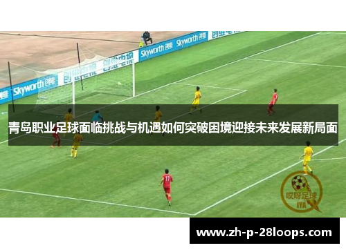 青岛职业足球面临挑战与机遇如何突破困境迎接未来发展新局面