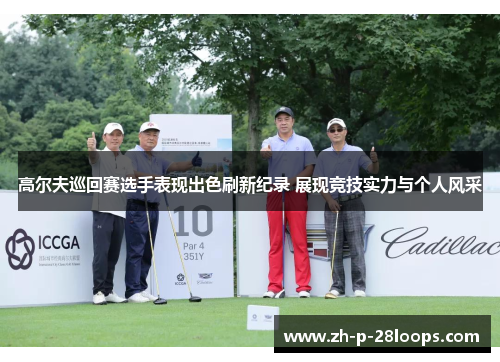 高尔夫巡回赛选手表现出色刷新纪录 展现竞技实力与个人风采