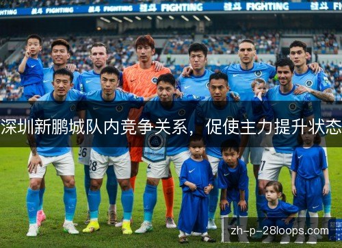 深圳新鹏城队内竞争关系,促使主力提升状态 深圳新鹏城队内竞争关系,促使主力提升状态